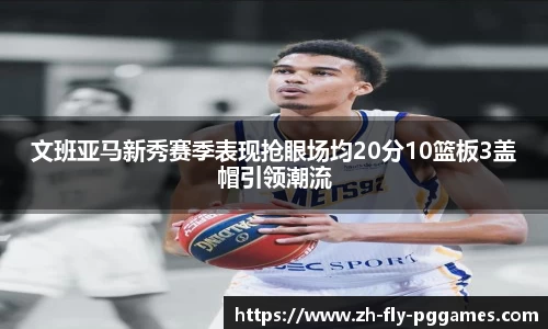 文班亚马新秀赛季表现抢眼场均20分10篮板3盖帽引领潮流