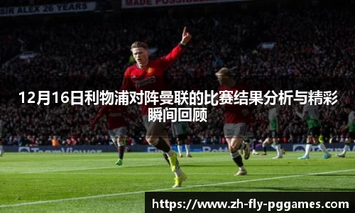 12月16日利物浦对阵曼联的比赛结果分析与精彩瞬间回顾