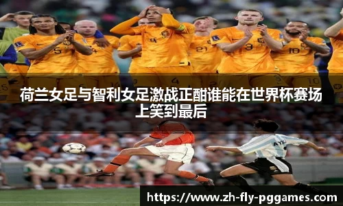 荷兰女足与智利女足激战正酣谁能在世界杯赛场上笑到最后
