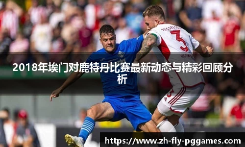 2018年埃门对鹿特丹比赛最新动态与精彩回顾分析