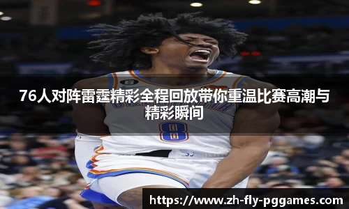 76人对阵雷霆精彩全程回放带你重温比赛高潮与精彩瞬间