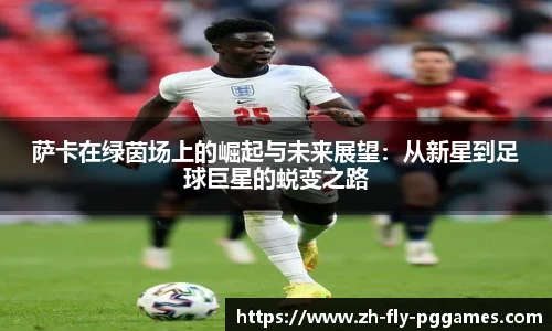 萨卡在绿茵场上的崛起与未来展望：从新星到足球巨星的蜕变之路