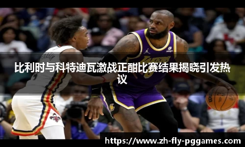 比利时与科特迪瓦激战正酣比赛结果揭晓引发热议