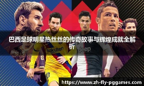 巴西足球明星热丝丝的传奇故事与辉煌成就全解析