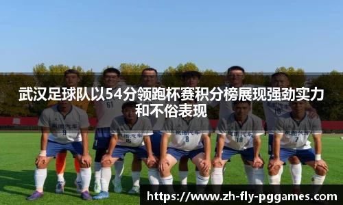 武汉足球队以54分领跑杯赛积分榜展现强劲实力和不俗表现