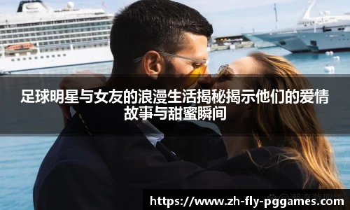 足球明星与女友的浪漫生活揭秘揭示他们的爱情故事与甜蜜瞬间