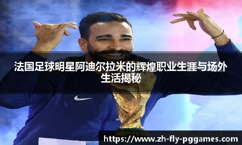 法国足球明星阿迪尔拉米的辉煌职业生涯与场外生活揭秘