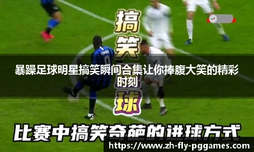 暴躁足球明星搞笑瞬间合集让你捧腹大笑的精彩时刻