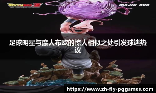 足球明星与魔人布欧的惊人相似之处引发球迷热议