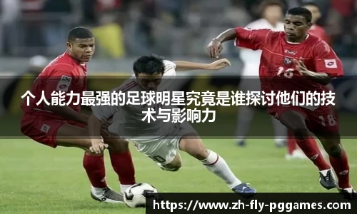 个人能力最强的足球明星究竟是谁探讨他们的技术与影响力