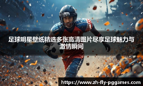 足球明星壁纸精选多张高清图片尽享足球魅力与激情瞬间